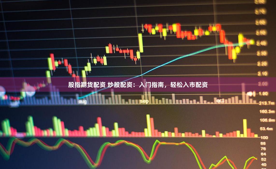 股指期货配资 炒股配资：入门指南，轻松入市配资