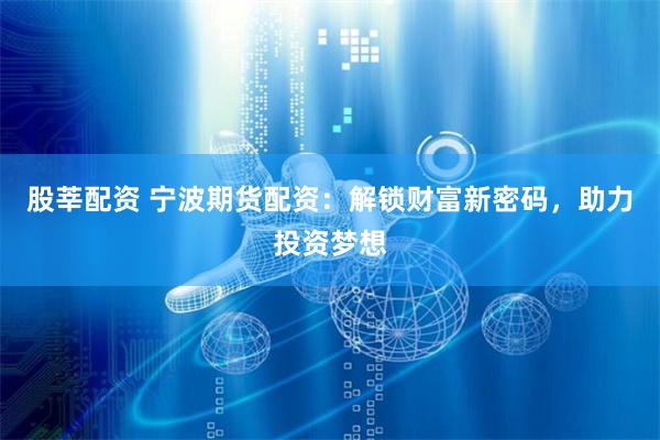 股莘配资 宁波期货配资：解锁财富新密码，助力投资梦想