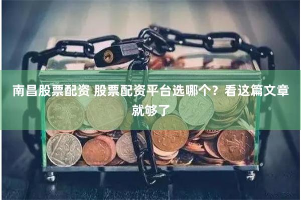 南昌股票配资 股票配资平台选哪个？看这篇文章就够了