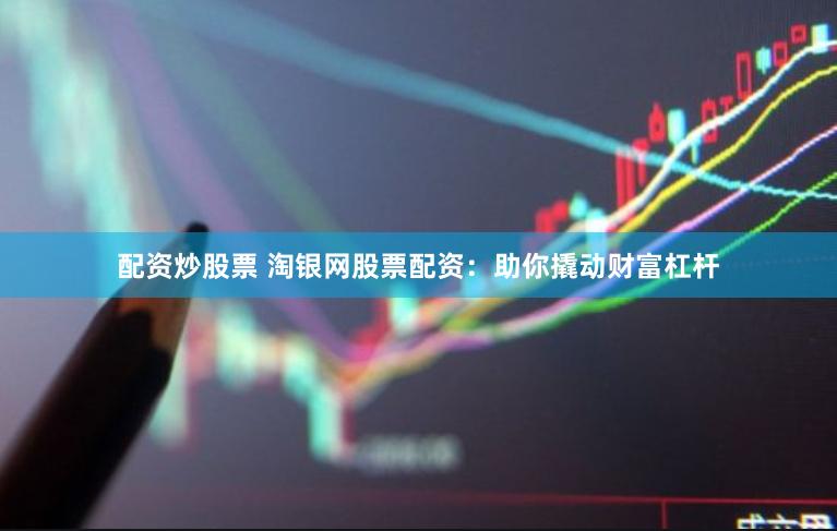 配资炒股票 淘银网股票配资：助你撬动财富杠杆