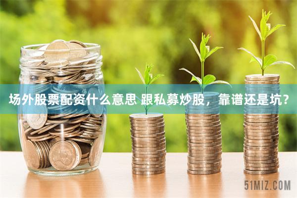 场外股票配资什么意思 跟私募炒股，靠谱还是坑？
