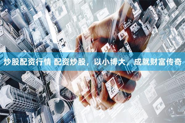 炒股配资行情 配资炒股，以小博大，成就财富传奇