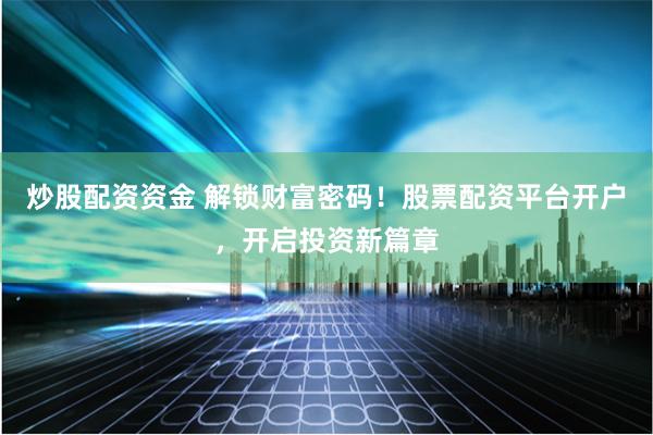 炒股配资资金 解锁财富密码！股票配资平台开户，开启投资新篇章
