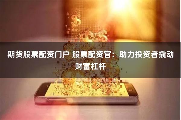 期货股票配资门户 股票配资官：助力投资者撬动财富杠杆
