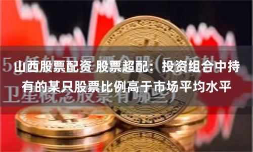 山西股票配资 股票超配：投资组合中持有的某只股票比例高于市场平均水平
