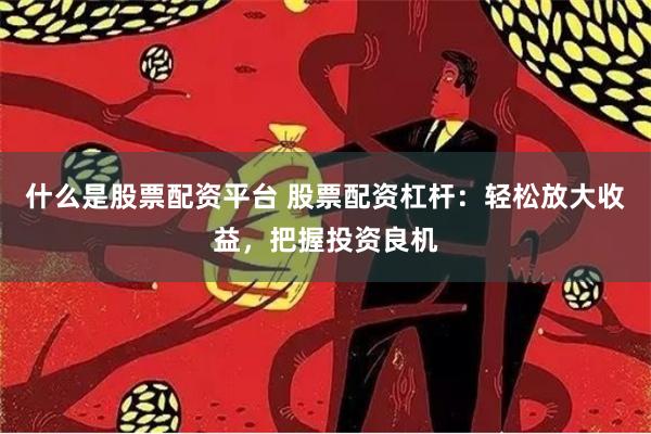 什么是股票配资平台 股票配资杠杆：轻松放大收益，把握投资良机
