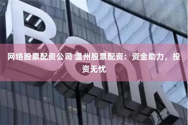 网络股票配资公司 温州股票配资：资金助力，投资无忧