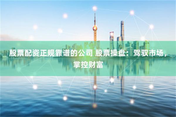 股票配资正规靠谱的公司 股票操盘：驾驭市场，掌控财富