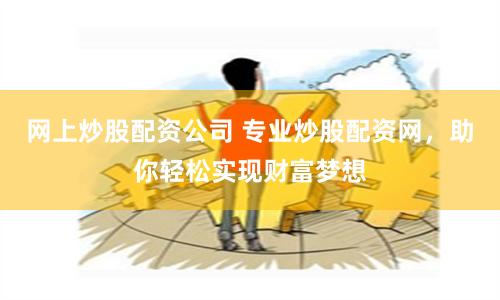 网上炒股配资公司 专业炒股配资网，助你轻松实现财富梦想