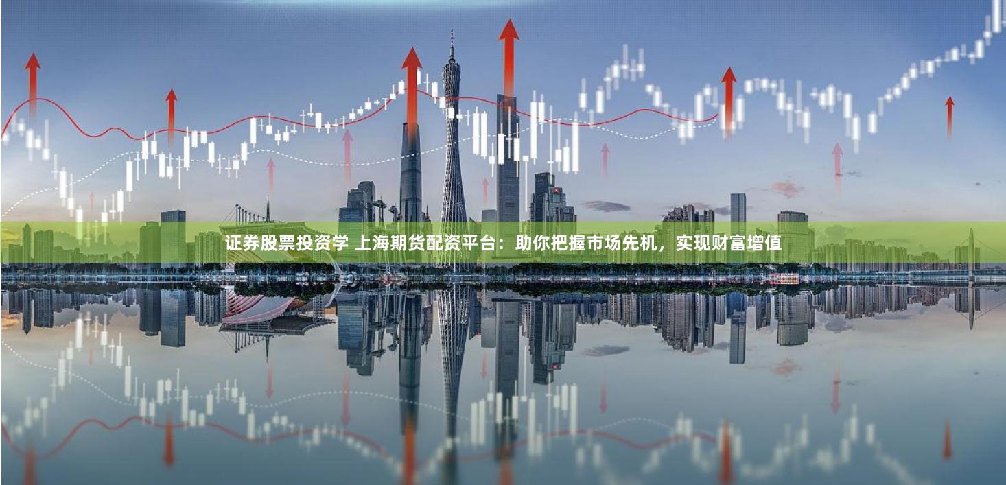 证券股票投资学 上海期货配资平台：助你把握市场先机，实现财富增值