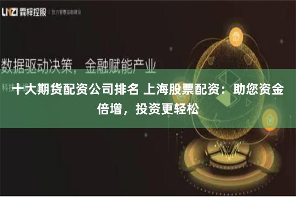 十大期货配资公司排名 上海股票配资：助您资金倍增，投资更轻松