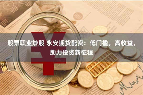股票职业炒股 永安期货配资：低门槛，高收益，助力投资新征程