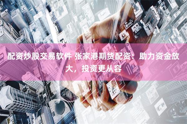 配资炒股交易软件 张家港期货配资：助力资金放大，投资更从容