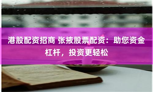港股配资招商 张掖股票配资：助您资金杠杆，投资更轻松