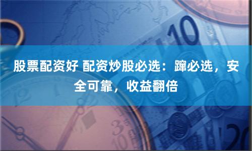 股票配资好 配资炒股必选：蹿必选，安全可靠，收益翻倍