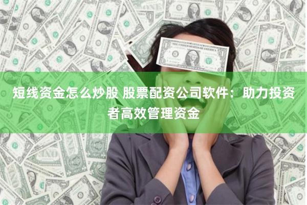 短线资金怎么炒股 股票配资公司软件：助力投资者高效管理资金