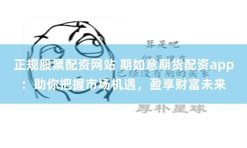 正规股票配资网站 期如意期货配资app：助你把握市场机遇，盈享财富未来
