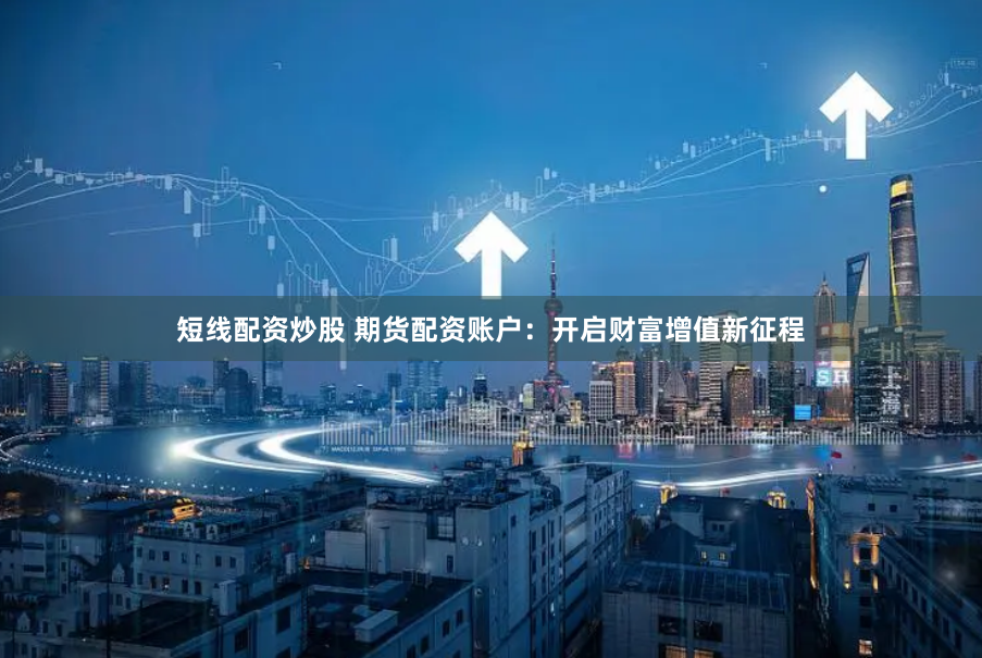 短线配资炒股 期货配资账户：开启财富增值新征程