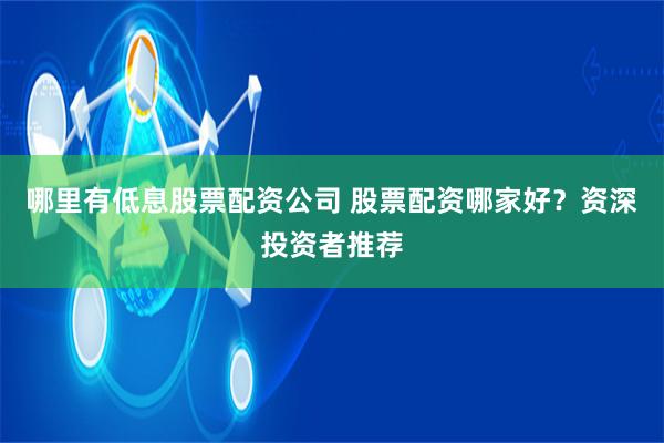 哪里有低息股票配资公司 股票配资哪家好？资深投资者推荐