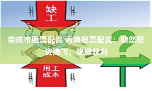 荣成市股票配资 青海股票配资：助您投资腾飞，稳健获利