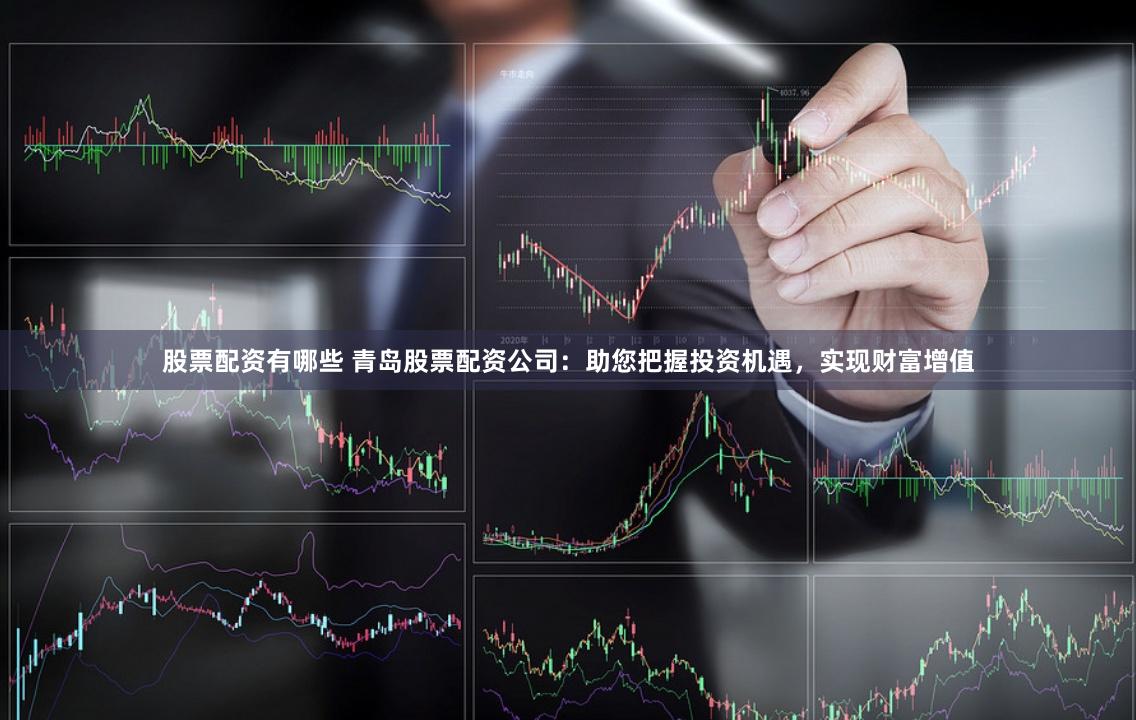 股票配资有哪些 青岛股票配资公司：助您把握投资机遇，实现财富增值