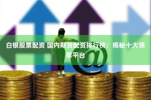 白银股票配资 国内期货配资排行榜：揭秘十大领军平台