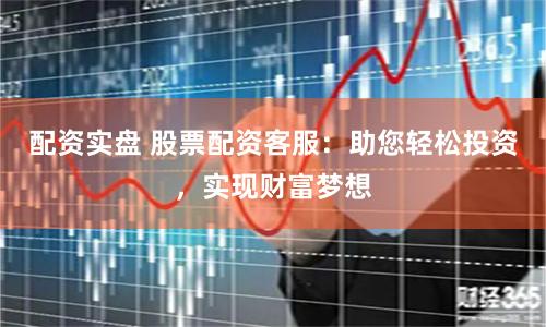 配资实盘 股票配资客服：助您轻松投资，实现财富梦想