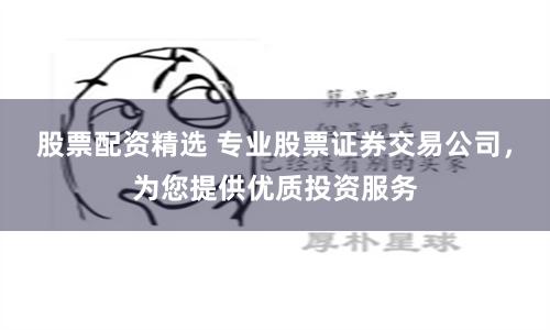 股票配资精选 专业股票证券交易公司，为您提供优质投资服务