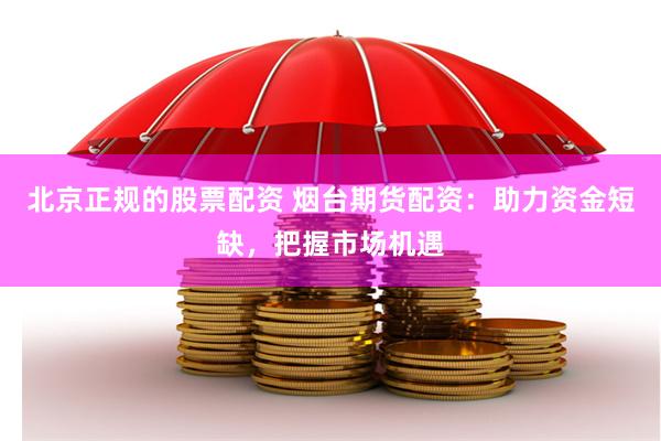 北京正规的股票配资 烟台期货配资：助力资金短缺，把握市场机遇