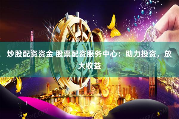 炒股配资资金 股票配资服务中心：助力投资，放大收益