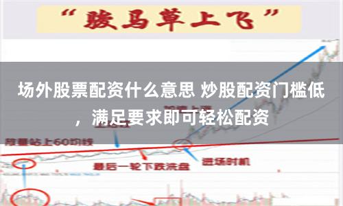 场外股票配资什么意思 炒股配资门槛低，满足要求即可轻松配资