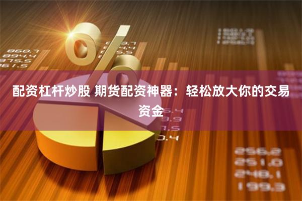 配资杠杆炒股 期货配资神器：轻松放大你的交易资金