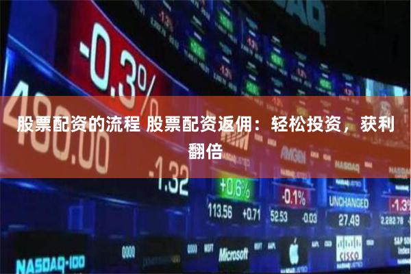 股票配资的流程 股票配资返佣：轻松投资，获利翻倍