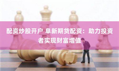 配资炒股开户 阜新期货配资：助力投资者实现财富增值