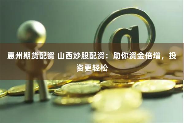 惠州期货配资 山西炒股配资：助你资金倍增，投资更轻松