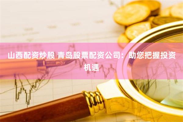 山西配资炒股 青岛股票配资公司：助您把握投资机遇