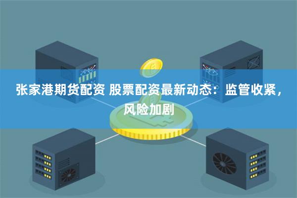张家港期货配资 股票配资最新动态：监管收紧，风险加剧