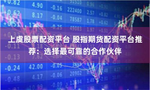 上虞股票配资平台 股指期货配资平台推荐：选择最可靠的合作伙伴