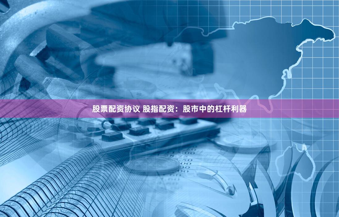 股票配资协议 股指配资：股市中的杠杆利器