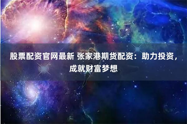 股票配资官网最新 张家港期货配资：助力投资，成就财富梦想