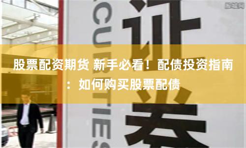 股票配资期货 新手必看！配债投资指南：如何购买股票配债