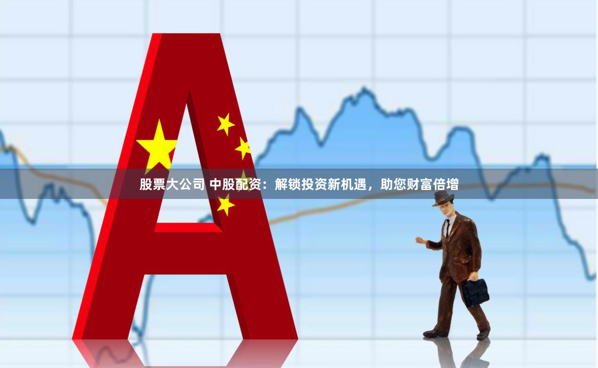 股票大公司 中股配资：解锁投资新机遇，助您财富倍增