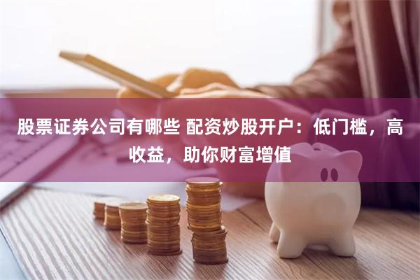 股票证券公司有哪些 配资炒股开户：低门槛，高收益，助你财富增值