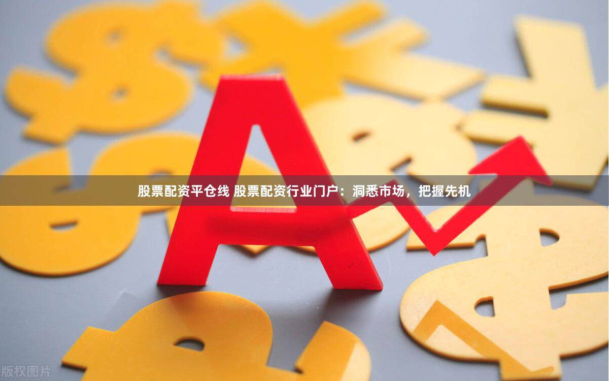 股票配资平仓线 股票配资行业门户：洞悉市场，把握先机