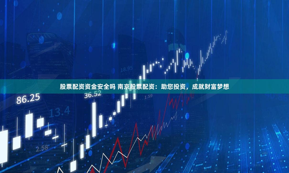 股票配资资金安全吗 南京股票配资：助您投资，成就财富梦想