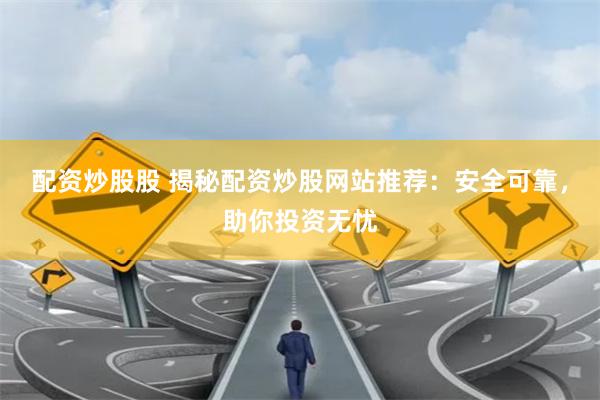 配资炒股股 揭秘配资炒股网站推荐：安全可靠，助你投资无忧