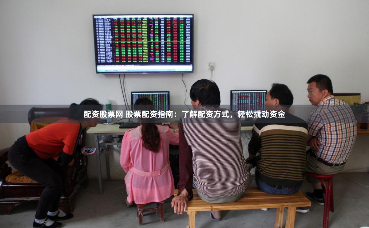 配资股票网 股票配资指南：了解配资方式，轻松撬动资金