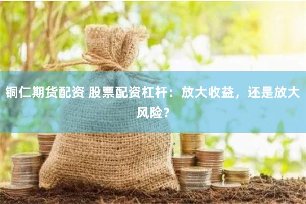 铜仁期货配资 股票配资杠杆：放大收益，还是放大风险？