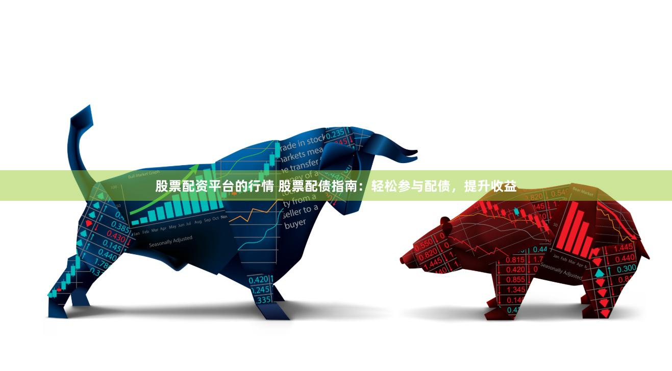 股票配资平台的行情 股票配债指南：轻松参与配债，提升收益