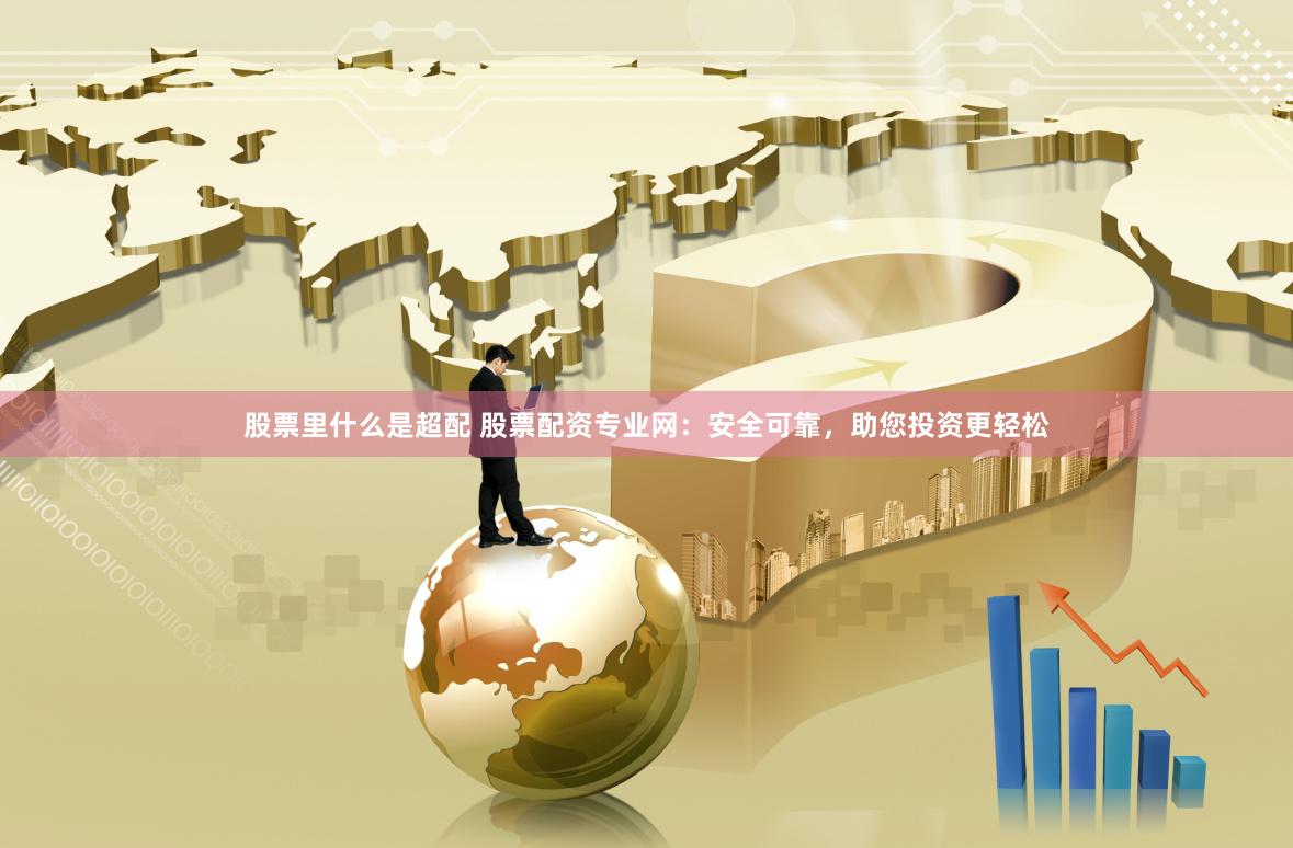 股票里什么是超配 股票配资专业网：安全可靠，助您投资更轻松